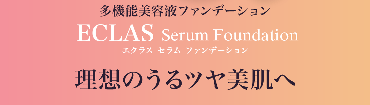 多機能美容液ファンデーション
		ECLAS Serum Foundation　エクラス　セラム　ファンデーション
		理想のうるツヤ美肌へ