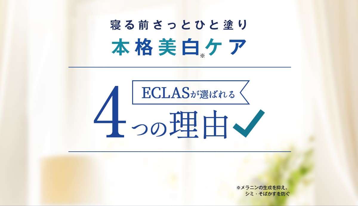 寝る前さっとひと塗り本格美白※ケア。
		ECLASが選ばれる４つの理由。
		※メラニンの生成を抑え、シミ・そばかすを防ぐ。